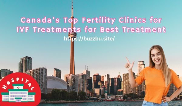 Canada’s Top Fertility Clinics for IVF Treatments for Best Treatment